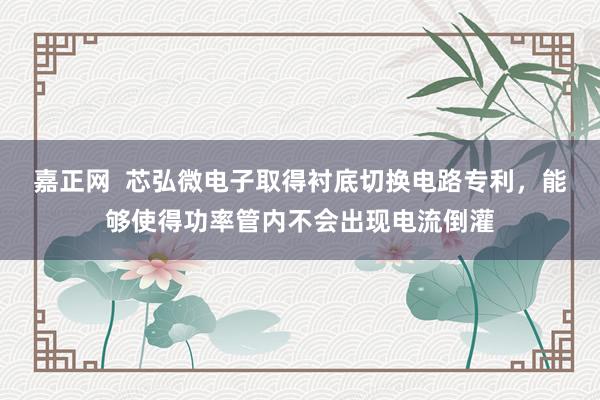 嘉正网  芯弘微电子取得衬底切换电路专利，能够使得功率管内不会出现电流倒灌