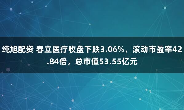 纯旭配资 春立医疗收盘下跌3.06%，滚动市盈率42.84倍，总市值53.55亿元
