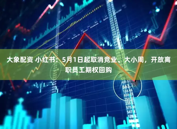 大象配资 小红书：5月1日起取消竞业、大小周，开放离职员工期权回购