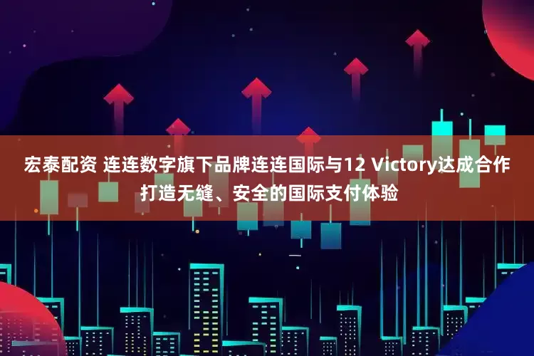 宏泰配资 连连数字旗下品牌连连国际与12 Victory达成合作 打造无缝、安全的国际支付体验