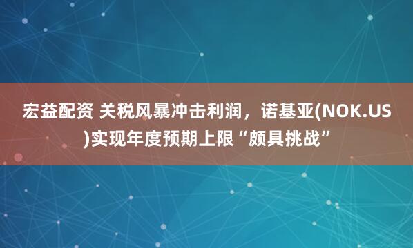 宏益配资 关税风暴冲击利润，诺基亚(NOK.US)实现年度预期上限“颇具挑战”