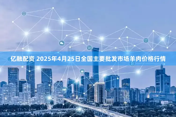 亿融配资 2025年4月25日全国主要批发市场羊肉价格行情