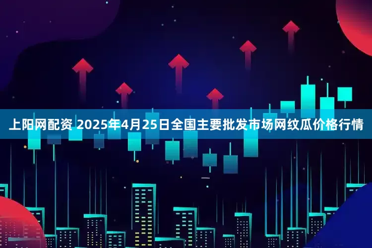 上阳网配资 2025年4月25日全国主要批发市场网纹瓜价格行情