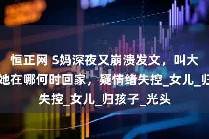 恒正网 S妈深夜又崩溃发文，叫大S乳名，问她在哪何时回家，疑情绪失控_女儿_归孩子_光头