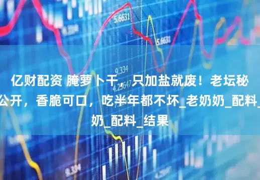 亿财配资 腌萝卜干，只加盐就废！老坛秘方大公开，香脆可口，吃半年都不坏_老奶奶_配料_结果
