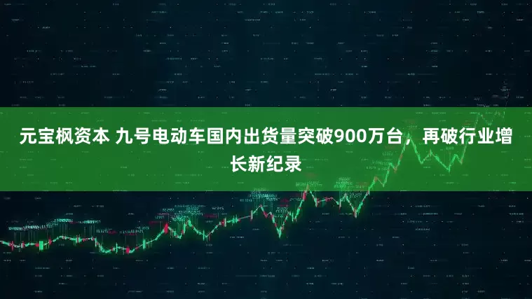 元宝枫资本 九号电动车国内出货量突破900万台，再破行业增长新纪录