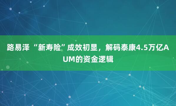 路易泽 “新寿险”成效初显，解码泰康4.5万亿AUM的资金逻辑