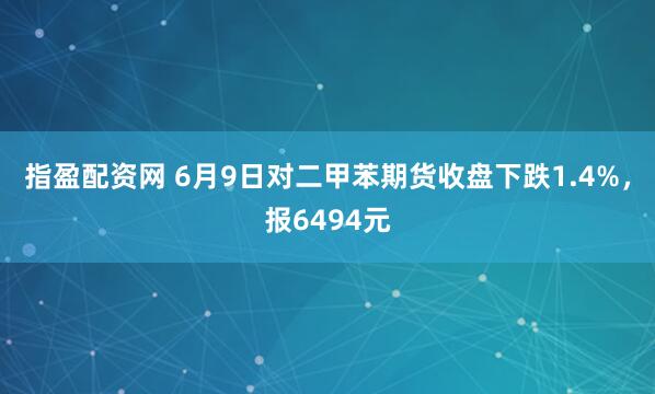 指盈配资网 6月9日对二甲苯期货收盘下跌1.4%，报6494元