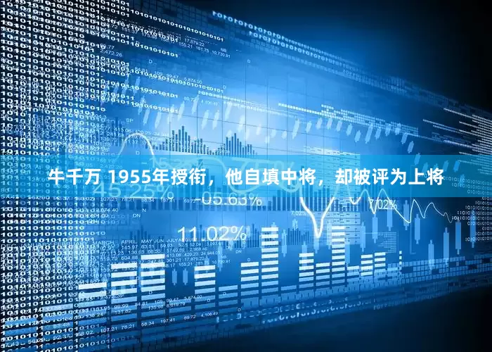 牛千万 1955年授衔，他自填中将，却被评为上将