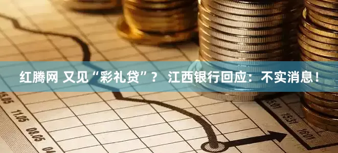 红腾网 又见“彩礼贷”？ 江西银行回应：不实消息！