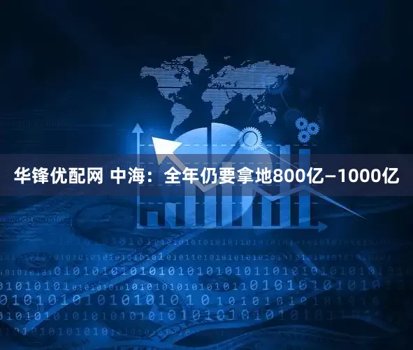 华锋优配网 中海：全年仍要拿地800亿—1000亿